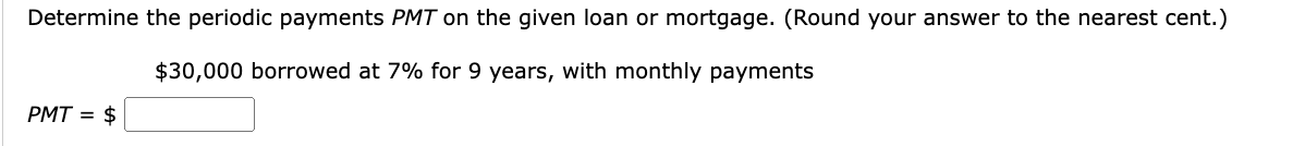 Determine the periodic payments PMT on the given loan or mortgage. (Round your answer to the nearest cent.)
$30,000 borrowed at 7% for 9 years, with monthly payments
PMT = $