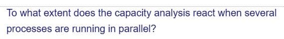 To what extent does the capacity analysis react when several
processes are running in parallel?