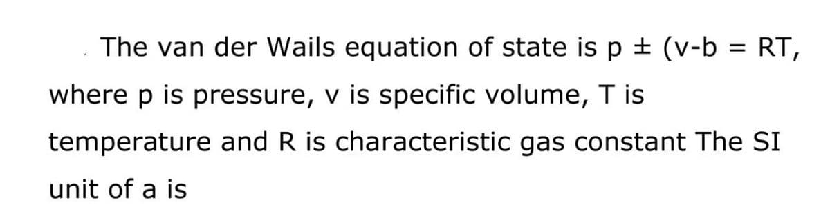 The van der Wails equation of state is p ± (v-b = RT,
where p is pressure, v is specific volume, T is
temperature and R is characteristic gas constant The SI
unit of a is