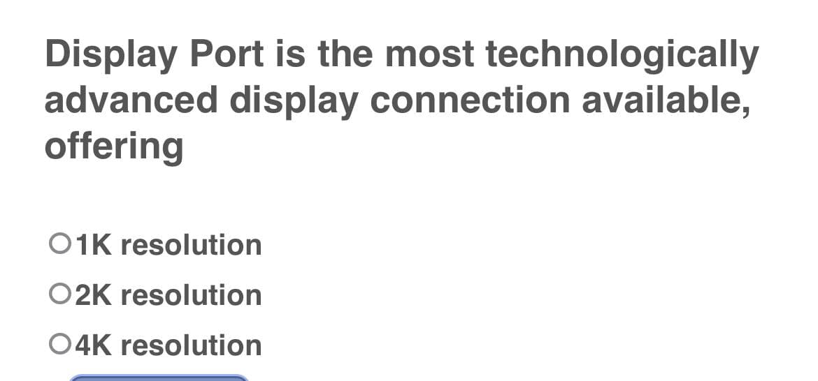 Display Port is the most technologically
advanced display connection available,
offering
01K resolution
O2K resolution
O4K resolution