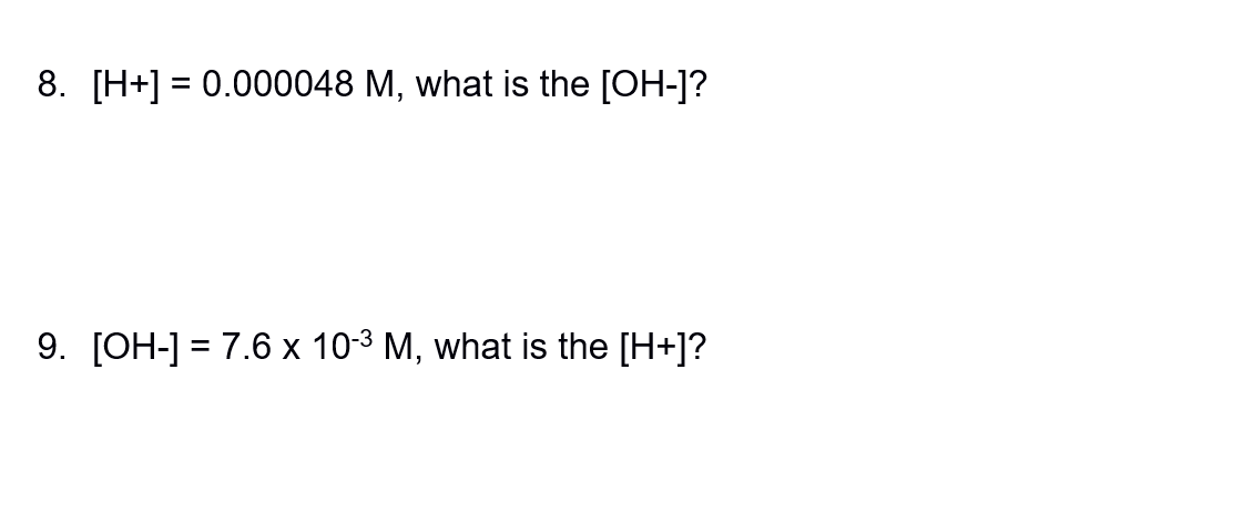 8. [H+] = 0.000048 M, what is the [OH-]?
9. [OH-] = 7.6 x 10-³ M, what is the [H+]?