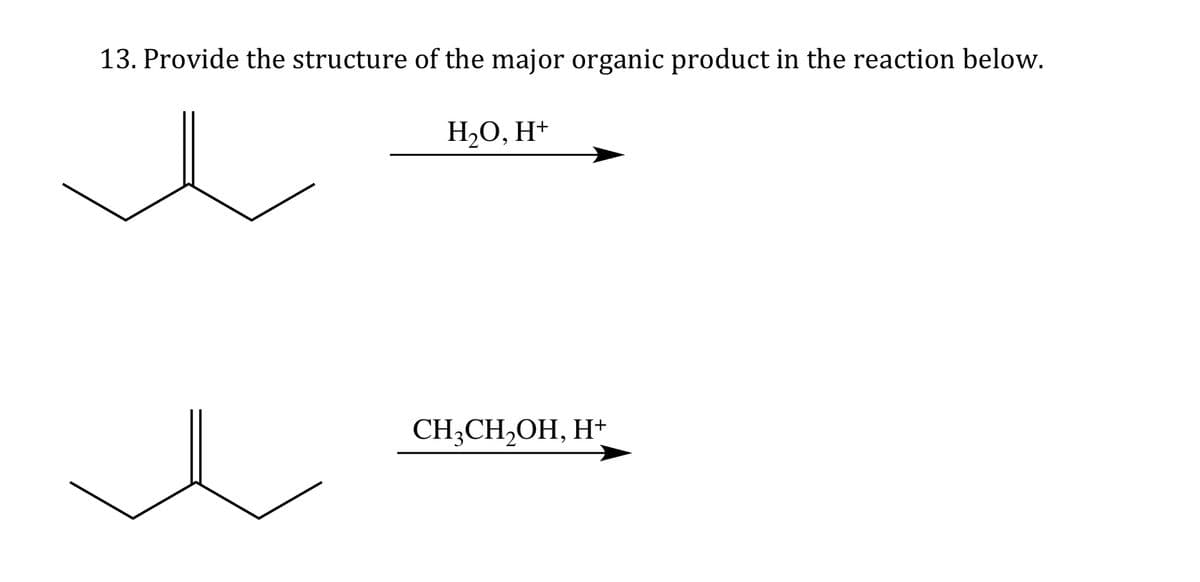 13. Provide the structure of the major organic product in the reaction below.
H₂O, H+
CH3CH₂OH, H+