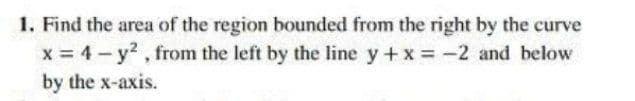 1. Find the area of the region bounded from the right by the curve
x 4-y2, from the left by the line y+ x -2 and below
by the x-axis.
