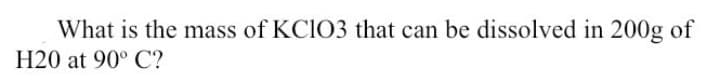 What is the mass of KCIO3 that can be dissolved in 200g of
H20 at 90° C?
