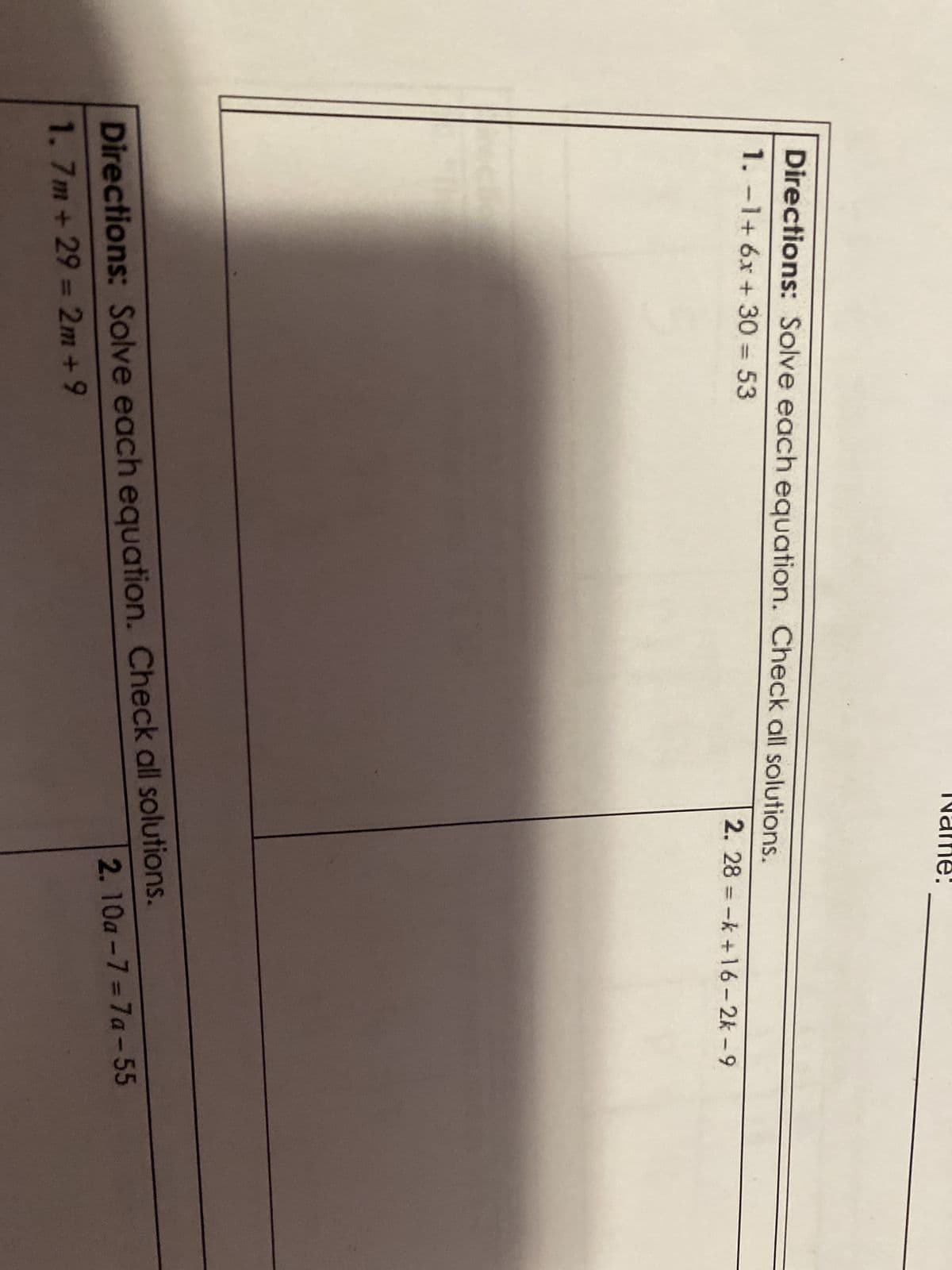 Directions: Solve each equation. Check all solutions.
1. -1+ 6x + 30 = 53
2. 28 = -k+16-2k-9
Directions: Solve each equation. Check all solutions.
1.7m + 29 = 2m +9
2.10a-7=7a-55