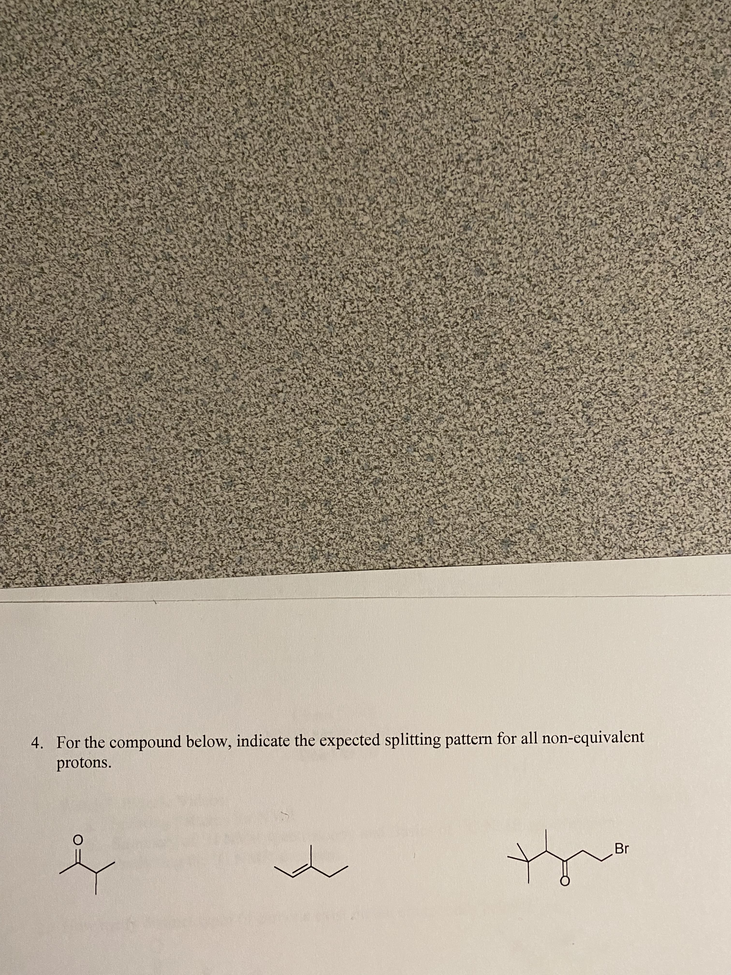 4. For the compound below, indicate the expected splitting pattern for all non-equivalent
protons.
