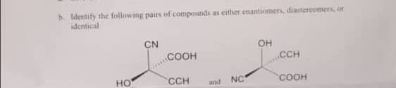 b. Identify the following pairs of compoiunds as either enantiomers, diastercomers, of
identical
CN
OH
COOH
CCH
но
CCH
and
NC
соон

