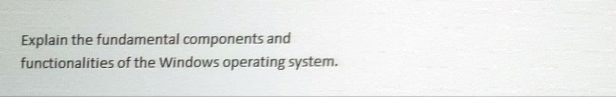 Explain the fundamental components and
functionalities of the Windows operating system.