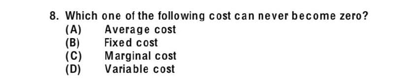 8. Which one of the following cost can never become zero?
(A)
(B)
(C)
(D)
Average cost
Fixed cost
Marginal cost
Variable cost
