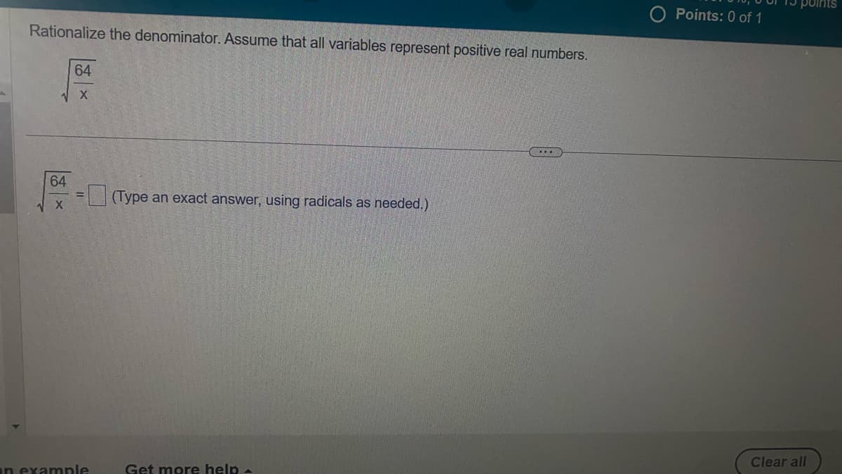 Rationalize the denominator. Assume that all variables represent positive real numbers.
64
1 x
64
X
an example
(Type an exact answer, using radicals as needed.)
Get more help -
Points: 0 of 1
Clear all