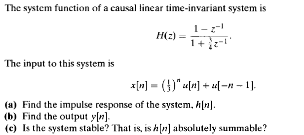 The system function of a causal linear time-invariant system is
H(z) =
1+ -
The input to this system is
x[n] = (})" u[n] + u[-n - 1].
%3D
(a) Find the impulse response of the system, h[n].
(b) Find the output y[n].
(c) Is the system stable? That is, is h[n] absolutely summable?
