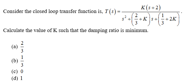 K(s+2)
Consider the closed loop transfer function is, T (s) =
2
s² +
+K |s+
-+2K
3
Calculate the value of K such that the damping ratio is minimum.
2
(a)
(b)
(с) 0
(d) 1
