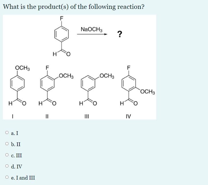 What is the product(s) of the following reaction?
F
NaOCH3
?
OCH3
F
LOCH3
LOCH3
OCH3
II
II
IV
а. I
O b. II
O c. III
O d. IV
e. I and III
