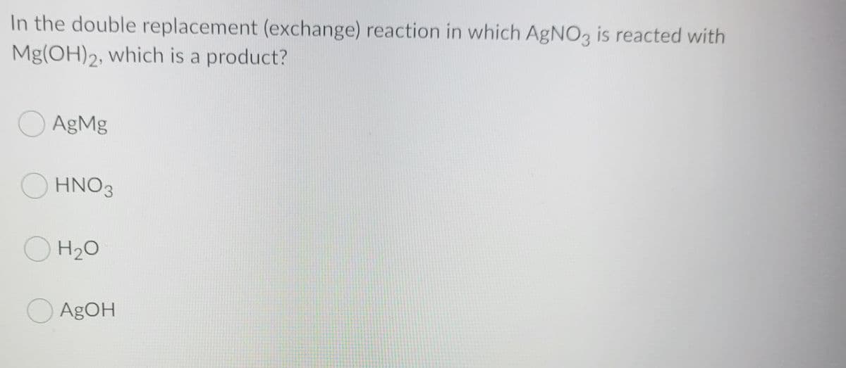 In the double replacement (exchange) reaction in which AgNO3 is reacted with
Mg(OH)2, which is a product?
O AgMg
OHNO3
OH20
O AgOH
