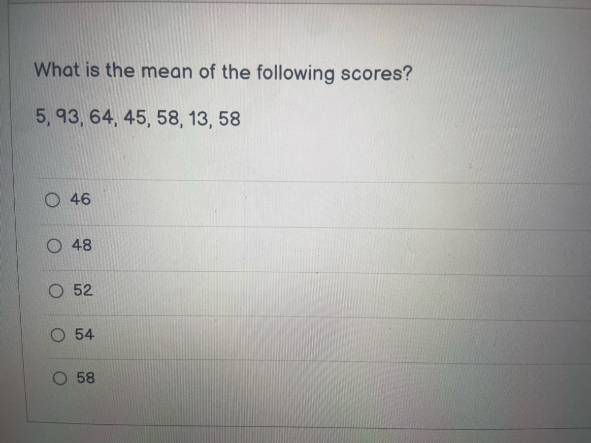 What is the mean of the following scores?
5, 93, 64, 45, 58, 13, 58
46
48
O 52
54
58