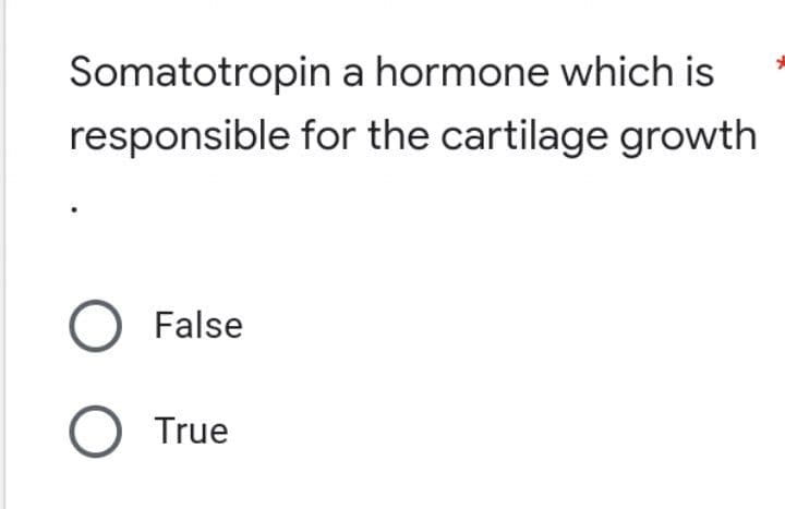 Somatotropin
a hormone which is
responsible for the cartilage growth
O False
O True
