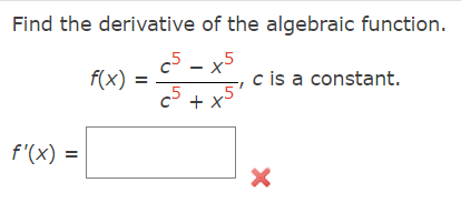 Find the derivative of the algebraic function.
c5 - x5
c5 +x5
f'(x) =
f(x) =
c is a constant.
X
