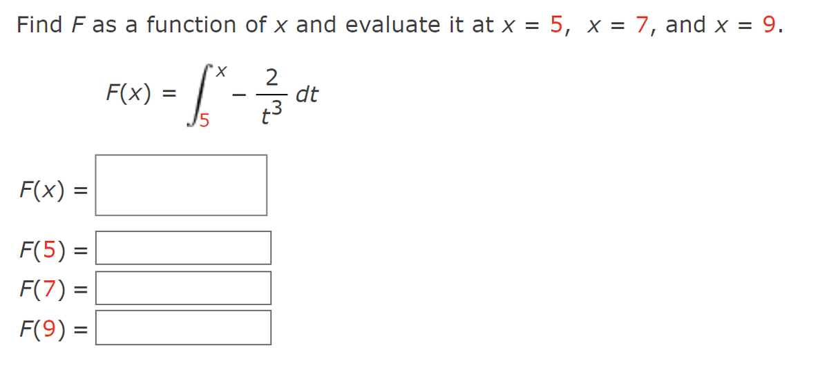 Find F as a function of x and evaluate it at x = 5, x = 7, and x = 9.
"X
2
¹ - 1² - ²/3 a
=
dt
t3
F(x) =
F(5) =
F(7) =
F(9) =
F(x)