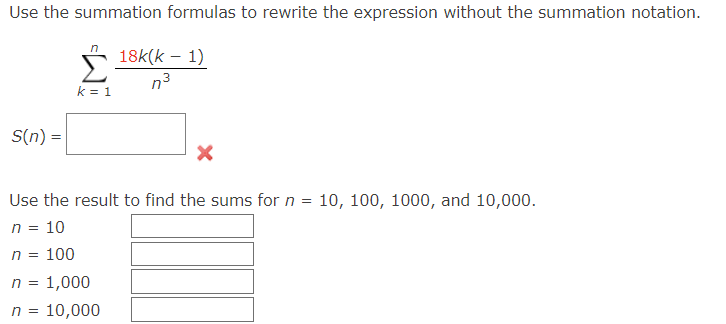 Use the summation formulas to rewrite the expression without the summation notation.
S(n) =
n
Σ
k = 1
n =
100
n = 1,000
n =
18k(k-1)
3
10,000
n
Use the result to find the sums for n = 10, 100, 1000, and 10,000.
n = 10
X