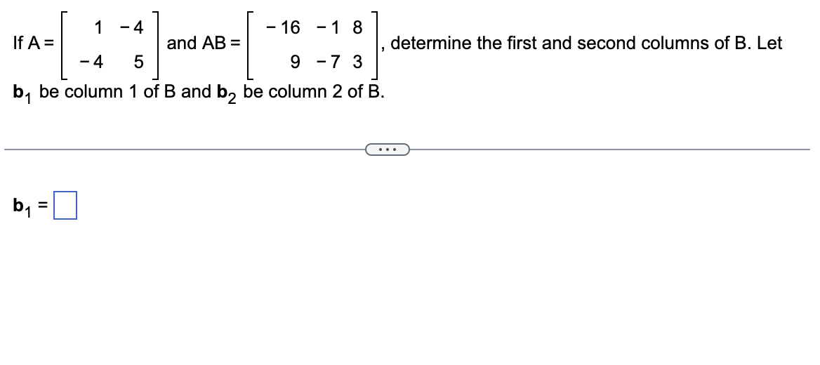 1
- 16 - 18
- 4
5
9 -7 3
b₁ be column 1 of B and b2 be column 2 of B.
If A =
=
-4
and AB =
determine the first and second columns of B. Let