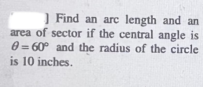 ] Find an arc length and an
area of sector if the central angle is
0 = 60° and the radius of the circle
is 10 inches.
%3D
