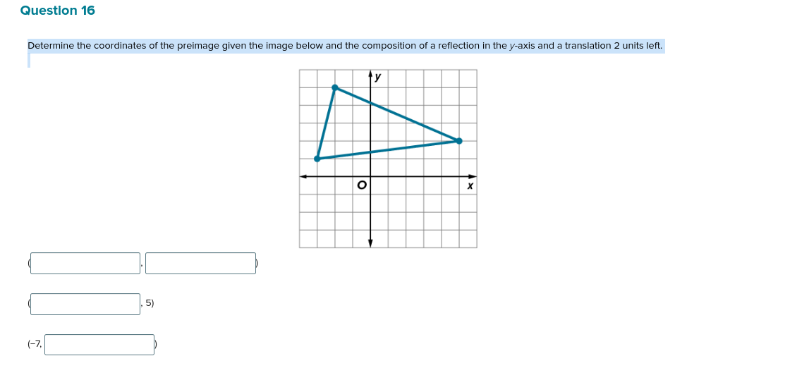 Question 16
Determine the coordinates of the preimage given the image below and the composition of a reflection in the y-axis and a translation 2 units left.
(-7,
5)
ty
O