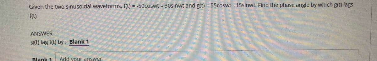 Given the two sinusoidal waveforms, f(t) = -50coswt- 30sinwt and g(t) = 55coswt - 15sinwt Find the phase angle by which g(t) lags
f(t)
ANSWER
g(t) lag f(t) by : Blank 1
Rlank 1
Add your answer
