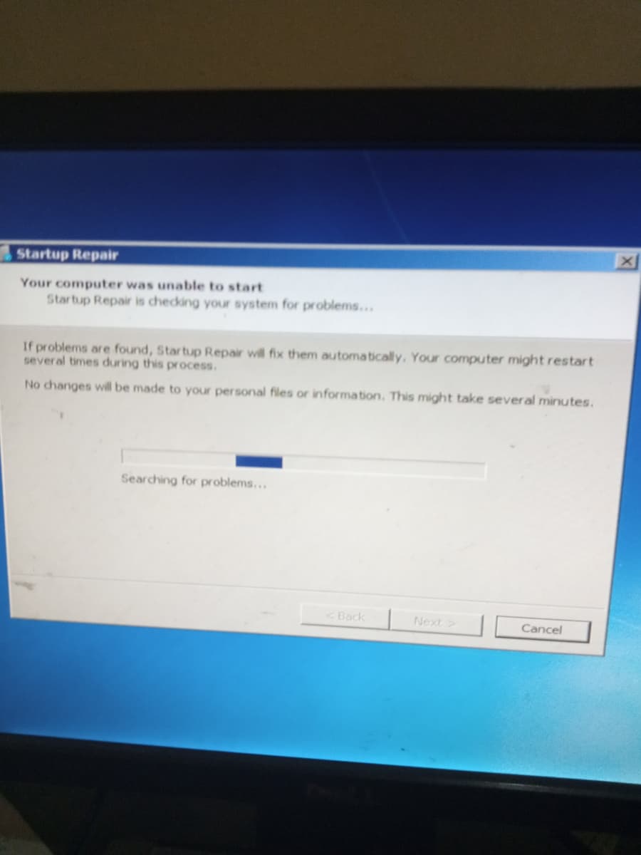 Startup Repair
Your computer was unable to start
Startup Repair is checing your system for problems...
If problems are found, Startup Repair will fix them automatically. Your computer might restart
several times during this process.
No changes will be made to your personal files or information. This might take several minutes.
Searching for problems...
<Back
Next>
Cancel
