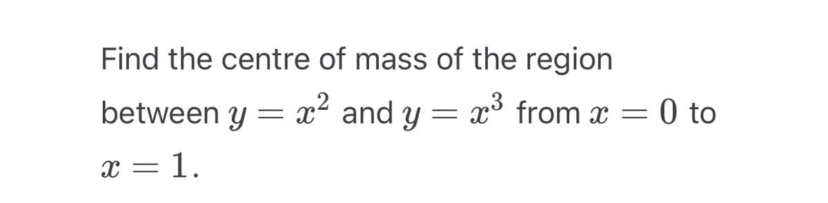 Find the centre of mass of the region
between y = x
x² and y = x³ from x = 0 to
X
=
1.