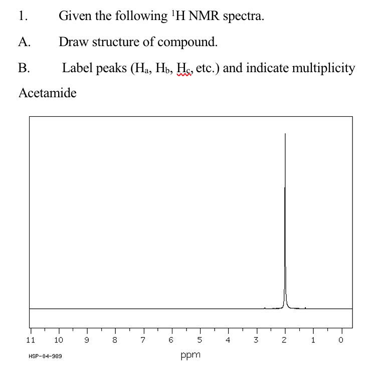 1.
Given the following 'H NMR spectra.
А.
Draw structure of compound.
В.
Label peaks (Ha, Hb, He, etc.) and indicate multiplicity
Acetamide
11
10
7 6
5
4
3
1
ppm
HSP-04-989
N.
00
