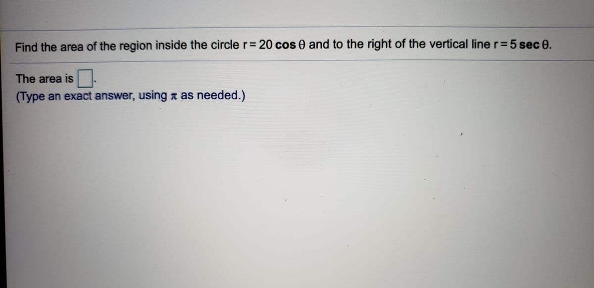 Find the area of the region inside the circle r= 20 cos 0 and to the right of the vertical line r= 5 sec 0.
The area is-
(Type an exact answer, using n as needed.)
