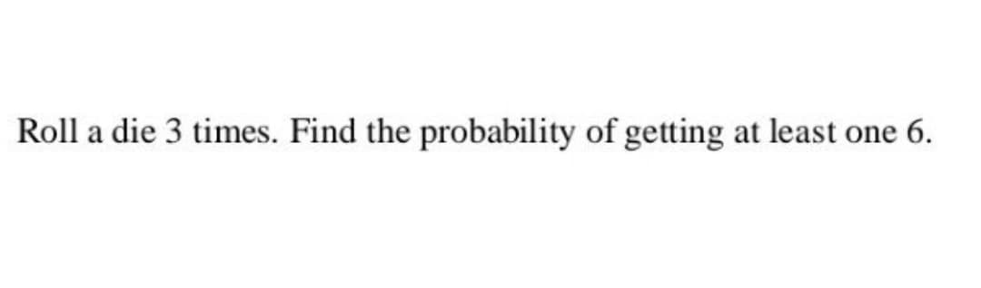 Roll a die 3 times. Find the probability of getting at least one 6.