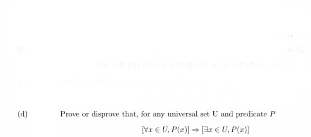 (b)
nd Q
UP()) (x = U, Q(x))] = U.P(z) AQ(@)]
Prove or disprove that, for any
(d)
Prove or disprove that, for any universal set U and predicate P
VxU, P(x)] [3x € U, P(x)]