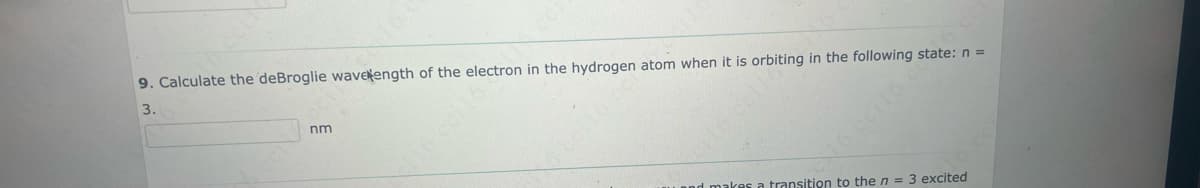 9. Calculate the deBroglie wavelength of the electron in the hydrogen atom when it is orbiting in the following state: n =
3.
nm
91123 98
sa transition to the n = 3 excited