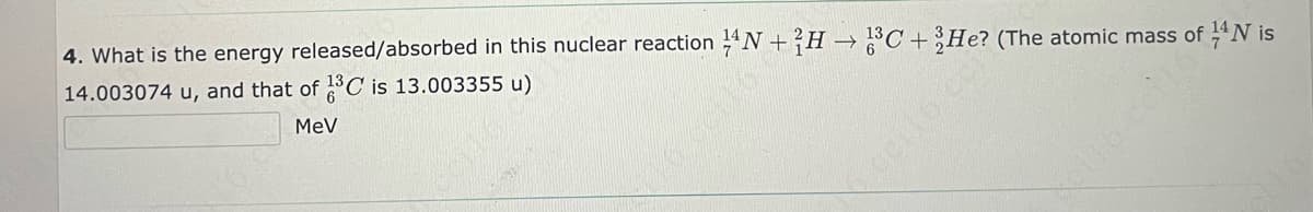 4. What is the energy released/absorbed in this nuclear reaction 4N+H³C + 3He? (The atomic mass of 14 Nis
14.003074 u, and that of 1³C is 13.003355 u)
MeV