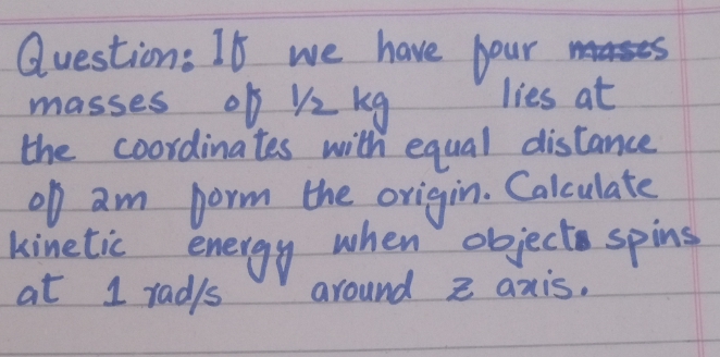 Question: 16 we have pour mases
masses op ½ kg
the coordina tes with equal distance.
D am porm the origin. Calculate.
M44SCS
lies at
kinetic
at 1 tad/s
when objecta spins.
around z anis.
enere
