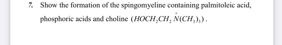7. Show the formation of the spingomyeline containing palmitoleic acid,
phosphoric acids and choline (HOCH₂CH₂ N(CH³)3) .