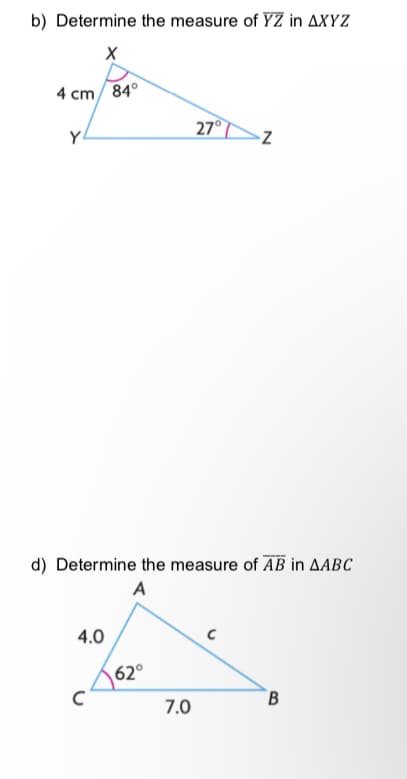 b) Determine the measure of YZ in AXYZ
4 cm/ 84°
27°►Z
d) Determine the measure of AB in AABC
A
4.0
62°
7.0
B.
