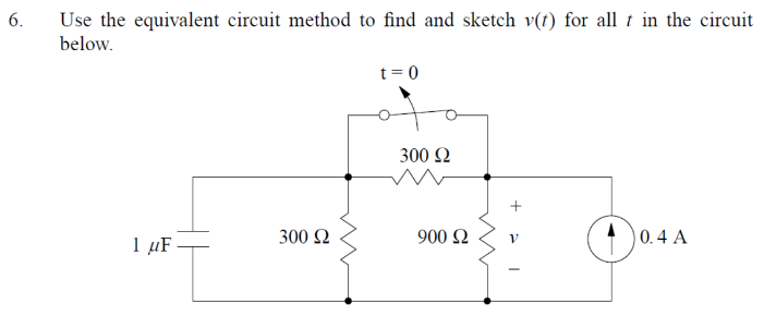 6.
Use the equivalent circuit method to find and sketch v(t) for all t in the circuit
below.
t= 0
300 Ω
1 µF-
300 2
900 Q
0. 4 A
