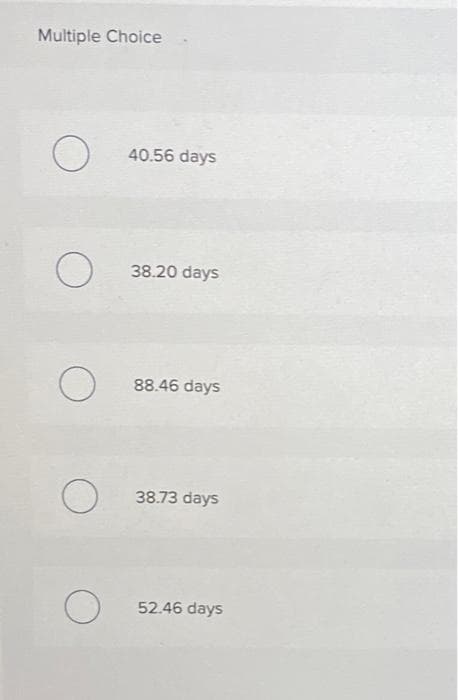 Multiple Choice
O
O
O
O
O
40.56 days
38.20 days
88.46 days
38.73 days
52.46 days