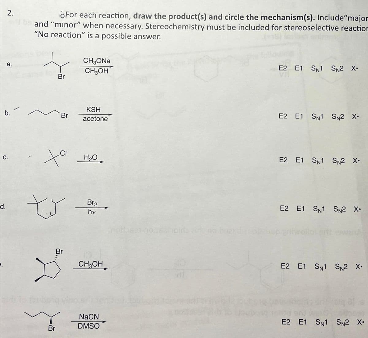 2.
a.
b.
d.
C.
oFor each reaction, draw the product(s) and circle the mechanism(s). Include "major
be and “minor" when necessary. Stereochemistry must be included for stereoselective reaction
"No reaction" is a possible answer.
Br
Br
ts
Br
CI
ta
ха но
Br
CH3ONa
CH₂OH
KSH
acetone
Br₂
hv
CH3OH
NaCN
DMSO
ser nongaholds zid) no baard
E2 E1 SN1 SN2 X.
E2 E1 SN1 SN2 X.
E2 E1 SN1 SN2 X.
E2 E1 SN1 SN2 X•
E2 E1 SN1 SN2 X•
E2 E1 SN1 SN2 X.