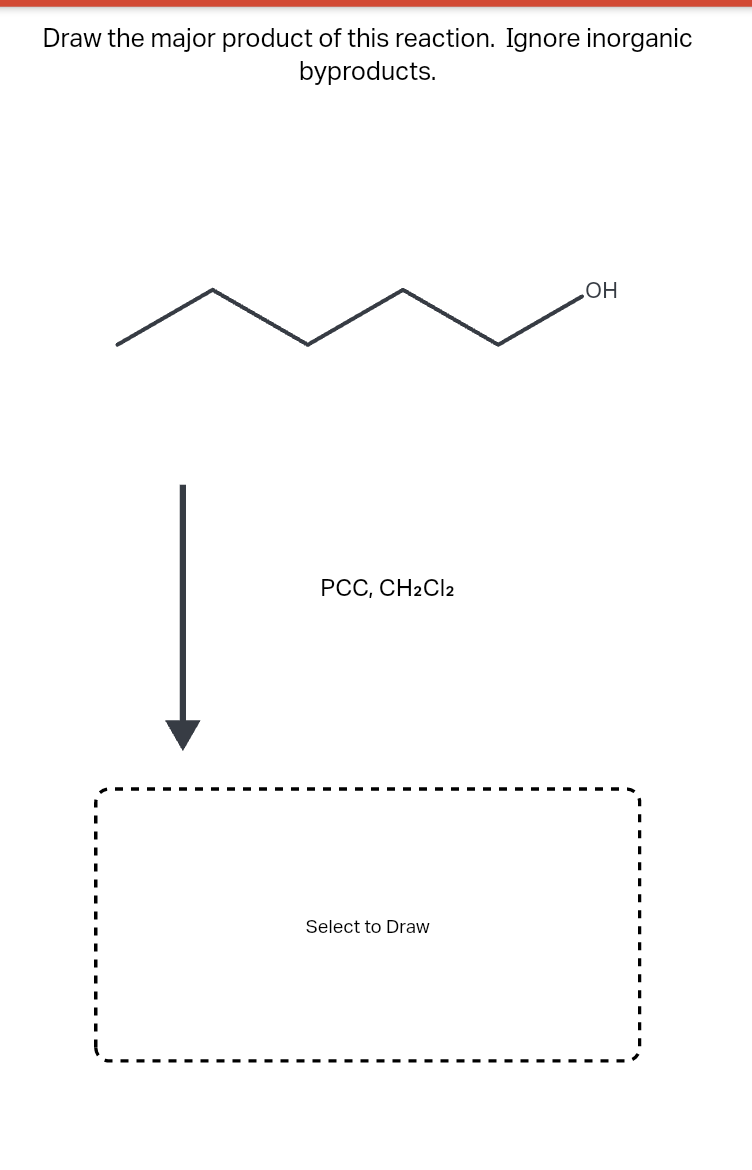 Draw the major product of this reaction. Ignore inorganic
byproducts.
PCC, CH2Cl2
Select to Draw
OH