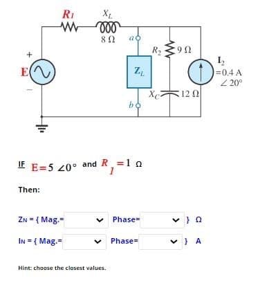 E
+
RI
w
000
82
a
R₂90
I,
ZL
=0.4 A
Z20°
XcZ
120
bo
IF E=5 20° and R=10
Then:
ZN = {Mag.
✓ Phase=
IN={Mag.-
✓
Phase=
✓ } A
Hint: choose the closest values.