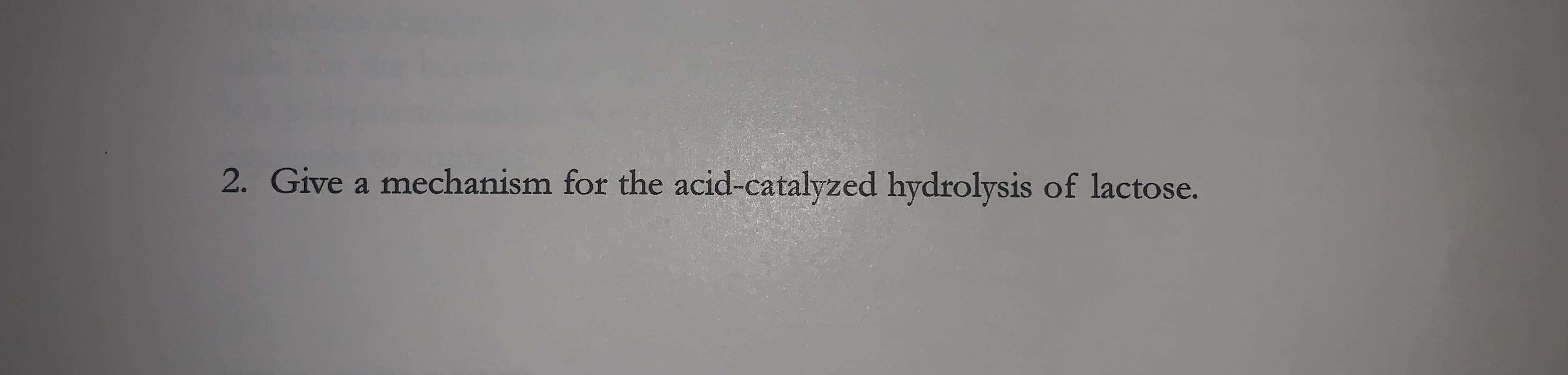 2. Give a mechanism for the acid-catalyzed hydrolysis of lactose.
