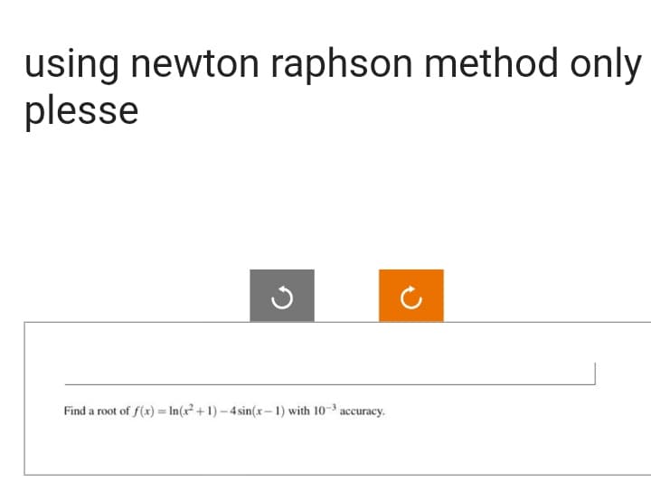 using newton raphson method only
plesse
Find a root of f(x)= In(x²+1)-4 sin(x-1) with 10-3 accuracy.