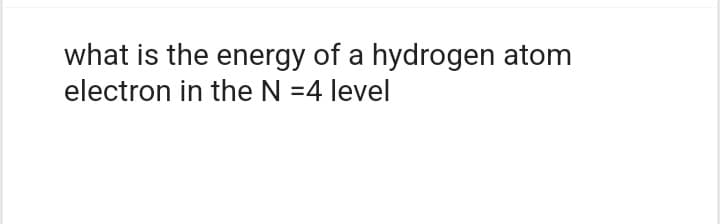 what is the energy of a hydrogen atom
electron in the N =4 level