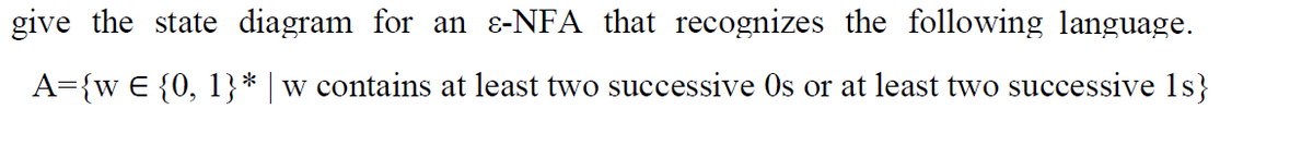 give the state diagram for an ɛ-NFA that recognizes the following language.
A={w € {0, 1}* | w contains at least two successive Os or at least two successive 1s}
