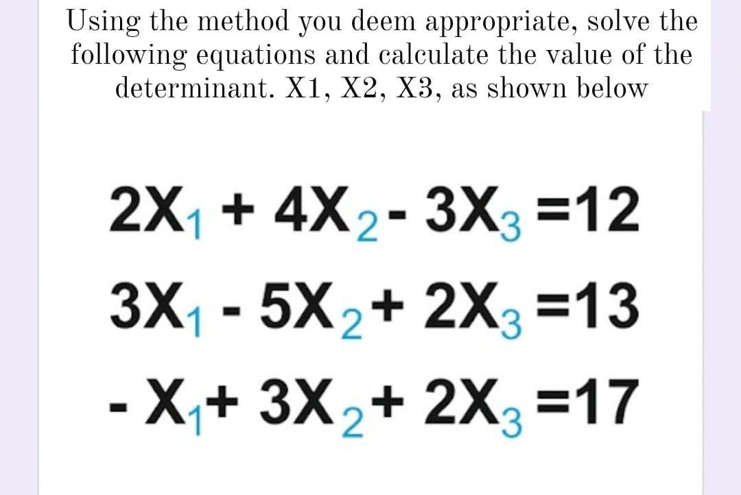 Using the method you deem appropriate, solve the
following equations and calculate the value of the
determinant. X1, X2, X3, as shown below
2X₁ + 4X₂-3X3 =12
2
3X₁ - 5X₂+2X3=13
-X₁+ 3X₂ + 2X₂ =17
2