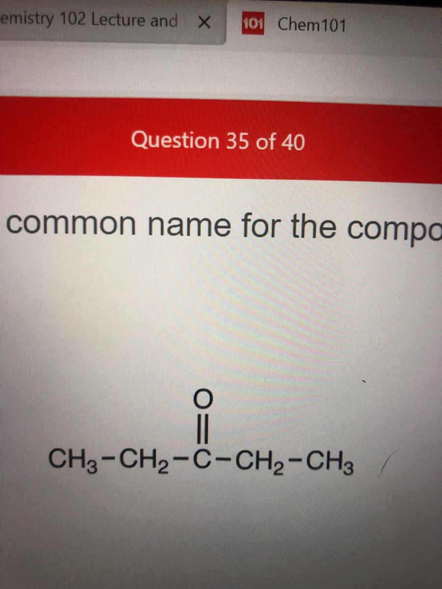 emistry 102 Lecture and X
101 Chem101
Question 35 of 40
common name for the compo
|
CH3-CH2-C-CH2-CH3
