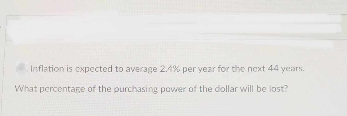 Inflation is expected to average 2.4% per year for the next 44 years.
What percentage of the purchasing power of the dollar will be lost?
